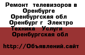 Ремонт  телевизоров в Оренбурге - Оренбургская обл., Оренбург г. Электро-Техника » Услуги   . Оренбургская обл.